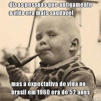 diz as pessoas que antigamente
a vida era mais saudvel mas a expectativa de vida no
brasil em 1960 era de 52 anos