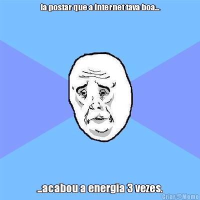 ia postar que a internet tava boa... ...acabou a energia 3 vezes.