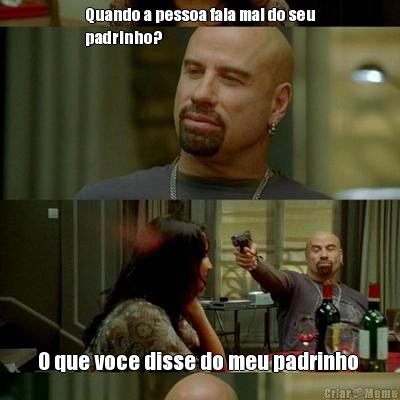 Quando a pessoa fala mal do seu
padrinho? O que voce disse do meu padrinho 