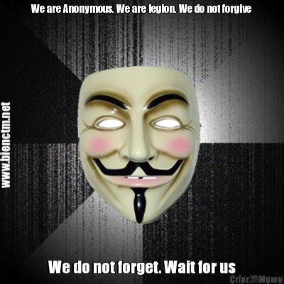 We are Anonymous. We are legion. We do not forgive We do not forget. Wait for us