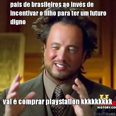 pais de brasileiros ao invs de
incentivar o filho para ter um futuro
digno vai  comprar playstation kkkkkkkkk