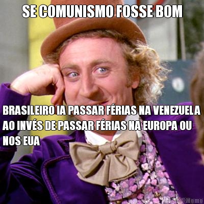 SE COMUNISMO FOSSE BOM BRASILEIRO IA PASSAR FRIAS NA VENEZUELA
AO INVS DE PASSAR FRIAS NA EUROPA OU
NOS EUA