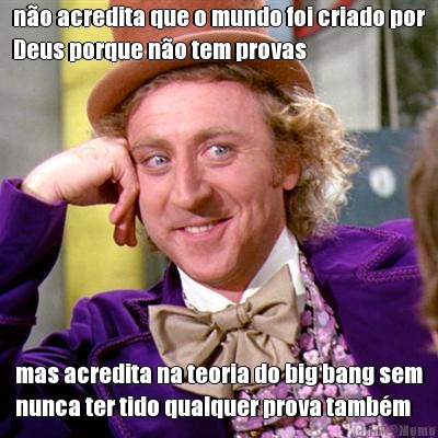 no acredita que o mundo foi criado por
Deus porque no tem provas mas acredita na teoria do big bang sem
nunca ter tido qualquer prova tambm