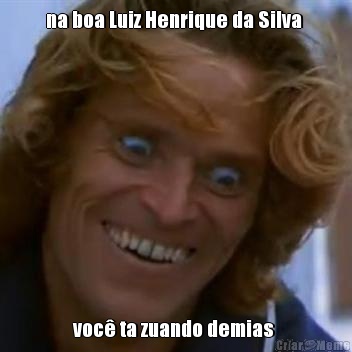 na boa Luiz Henrique da Silva  voc ta zuando demias 