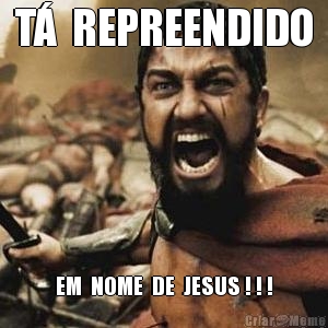 T  REPREENDIDO EM  NOME  DE  JESUS ! ! !
