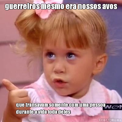 guerreiros mesmo era nossos avos que transavam somente com uma pessoa
durante a vida toda deles