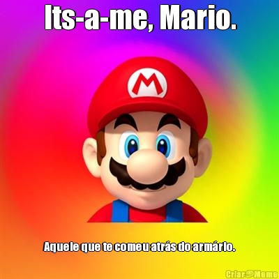 Its-a-me, Mario. Aquele que te comeu atrs do armrio.