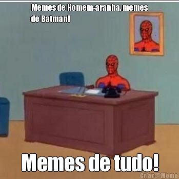 Memes de Homem-aranha, memes
de Batman! Memes de tudo!