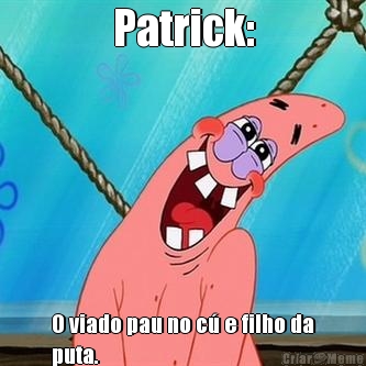 Patrick: O viado pau no c e filho da
puta.