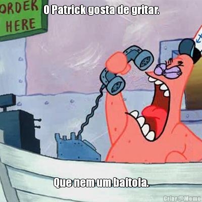 O Patrick gosta de gritar. Que nem um baitola.