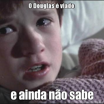 O Douglas  viado  e ainda no sabe