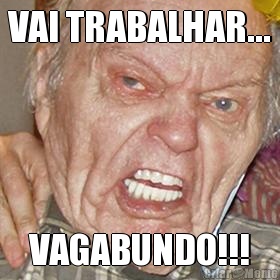 VAI TRABALHAR... VAGABUNDO!!!