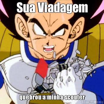 Sua Viadagem quebrou a minha scouter