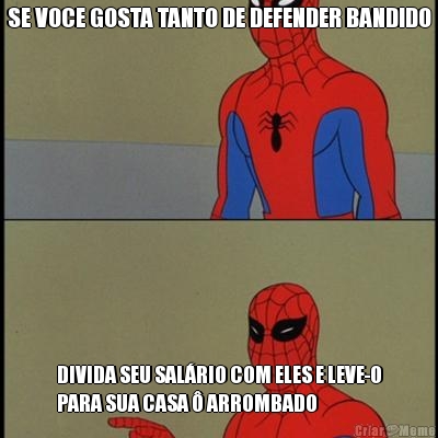 SE VOCE GOSTA TANTO DE DEFENDER BANDIDO DIVIDA SEU SALRIO COM ELES E LEVE-O
PARA SUA CASA  ARROMBADO