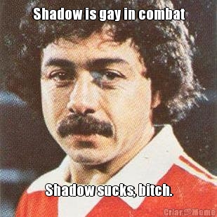 Shadow is gay in combat Shadow sucks, bitch.