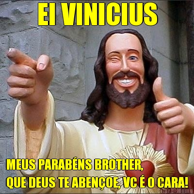 EI VINICIUS MEUS PARABNS BROTHER, 
QUE DEUS TE ABENOE, VC  O CARA!