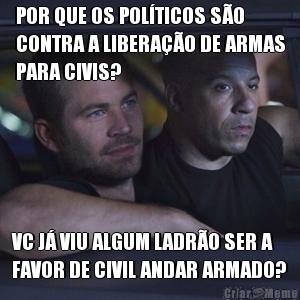 POR QUE OS POLTICOS SO
CONTRA A LIBERAO DE ARMAS
PARA CIVIS? VC J VIU ALGUM LADRO SER A
FAVOR DE CIVIL ANDAR ARMADO?