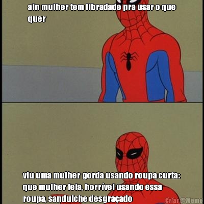 ain mulher tem libradade pra usar o que
quer viu uma mulher gorda usando roupa curta:
que mulher feia, horrvel usando essa
roupa, sanduiche desgraado