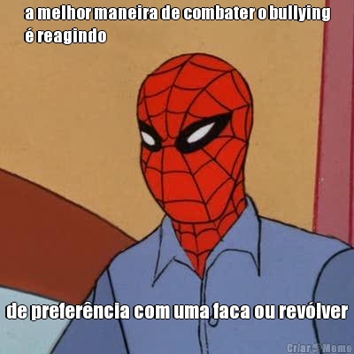 a melhor maneira de combater o bullying
 reagindo de preferncia com uma faca ou revlver