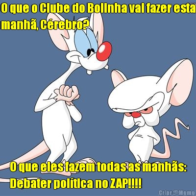 O que o Clube do Bolinha vai fazer esta
manh, Crebro? O que eles fazem todas as manhs:
Debater poltica no ZAP!!!!