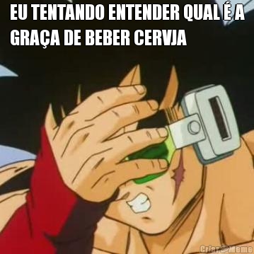 EU TENTANDO ENTENDER QUAL  A
GRAA DE BEBER CERVJA 