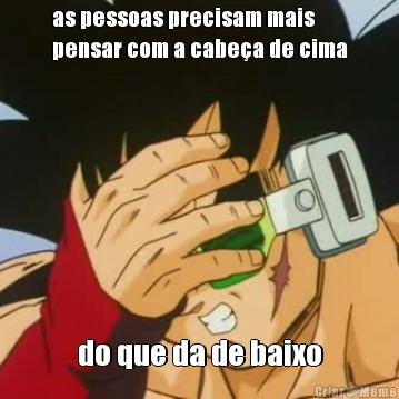 as pessoas precisam mais
pensar com a cabea de cima do que da de baixo