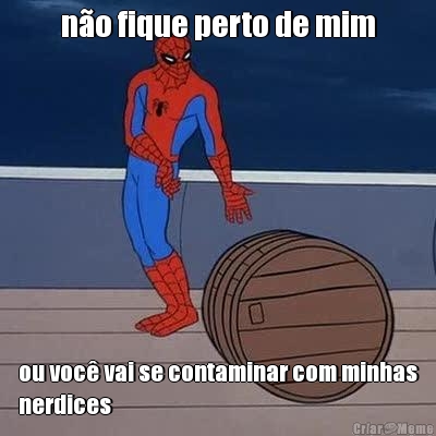 no fique perto de mim ou voc vai se contaminar com minhas
nerdices