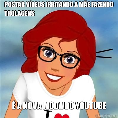 POSTAR VDEOS IRRITANDO A ME FAZENDO
TROLAGENS  A NOVA MODA DO YOUTUBE