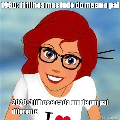 1960: 11 filhos mas tudo do mesmo pai 2020: 3 filhos e cada um de um pai
diferente