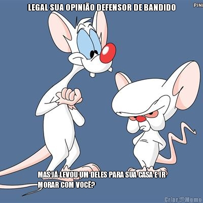 LEGAL SUA OPINIO DEFENSOR DE BANDIDO MAS J LEVOU UM DELES PARA SUA CASA E IR
MORAR COM VOC?