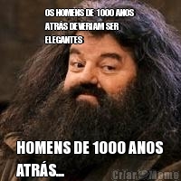 OS HOMENS DE 1000 ANOS
ATRS DEVERIAM SER
ELEGANTES HOMENS DE 1000 ANOS
ATRS...