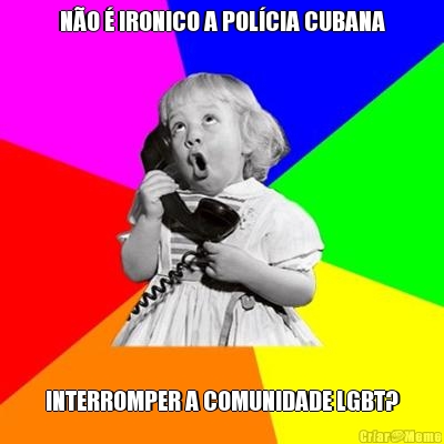 NO  IRONICO A POLCIA CUBANA INTERROMPER A COMUNIDADE LGBT?