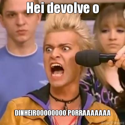 Hei devolve o DINHEIROOOOOOOO PORRAAAAAAA