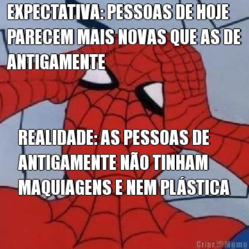 EXPECTATIVA: PESSOAS DE HOJE
PARECEM MAIS NOVAS QUE AS DE
ANTIGAMENTE REALIDADE: AS PESSOAS DE
ANTIGAMENTE NO TINHAM
MAQUIAGENS E NEM PLSTICA