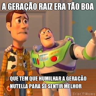 A GERAO RAIZ ERA TO BOA QUE TEM QUE HUMILHAR A GERAO
NUTELLA PARA SE SENTIR MELHOR