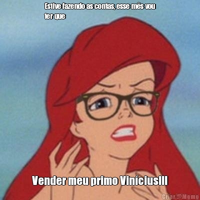 Estive fazendo as contas, esse ms vou
ter que Vender meu primo Vincius!!!