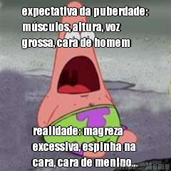 expectativa da puberdade:
msculos, altura, voz
grossa, cara de homem realidade: magreza
excessiva, espinha na
cara, cara de menino...