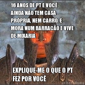 16 ANOS DE PT E VOC
AINDA NO TEM CASA
PRPRIA, NEM CARRO, E
MORA NUM BARRACO E VIVE
DE MIXARIA EXPLIQUE-ME O QUE O PT
FEZ POR VOC