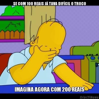 SE COM 100 REAIS J TAVA DIFCIL O TROCO IMAGINA AGORA COM 200 REAIS