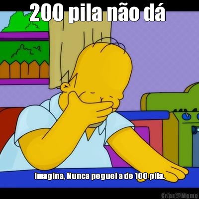 200 pila no d  Imagina, Nunca peguei a de 100 pila.
