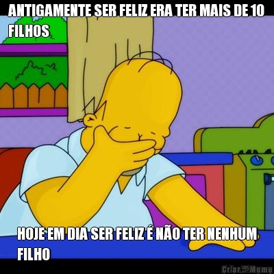 ANTIGAMENTE SER FELIZ ERA TER MAIS DE 10
FILHOS HOJE EM DIA SER FELIZ  NO TER NENHUM
FILHO