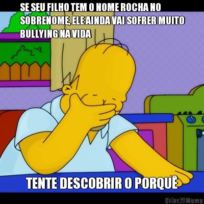 SE SEU FILHO TEM O NOME ROCHA NO
SOBRENOME, ELE AINDA VAI SOFRER MUITO
BULLYING NA VIDA TENTE DESCOBRIR O PORQU