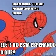 HOMEM ARANHA: -EU TENHO
PODER DE COMBATER O
CORONA EU: -E VC EST ESPERANDO
O QUE?