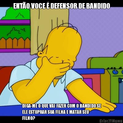 ENTO VOCE  DEFENSOR DE BANDIDO DIGA-ME O QUE VAI FAZER COM O BANDIDO SE
ELE ESTUPRAR SUA FILHA E MATAR SEU
FILHO?