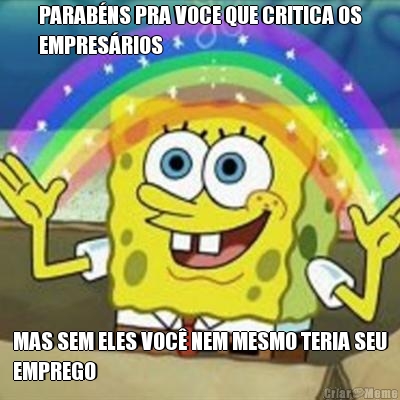 PARABNS PRA VOCE QUE CRITICA OS
EMPRESRIOS MAS SEM ELES VOC NEM MESMO TERIA SEU
EMPREGO