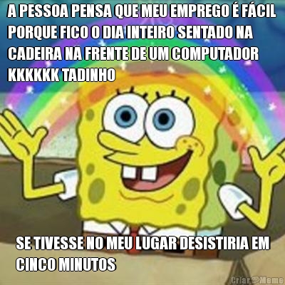 A PESSOA PENSA QUE MEU EMPREGO  FCIL
PORQUE FICO O DIA INTEIRO SENTADO NA
CADEIRA NA FRENTE DE UM COMPUTADOR
KKKKKK TADINHO SE TIVESSE NO MEU LUGAR DESISTIRIA EM
CINCO MINUTOS