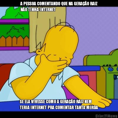 A PESSOA COMENTANDO QUE NA GERAO RAIZ
NO TINHA INTERNET SE ELA VIVESSE COMO A GERAO RAIZ NEM
TERIA INTERNET PRA COMENTAR TANTA MERDA