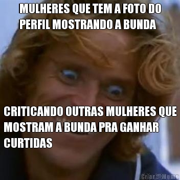 MULHERES QUE TEM A FOTO DO
PERFIL MOSTRANDO A BUNDA CRITICANDO OUTRAS MULHERES QUE
MOSTRAM A BUNDA PRA GANHAR
CURTIDAS