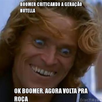 BOOMER CRITICANDO A GERAO
NUTELLA OK BOOMER. AGORA VOLTA PRA
ROA