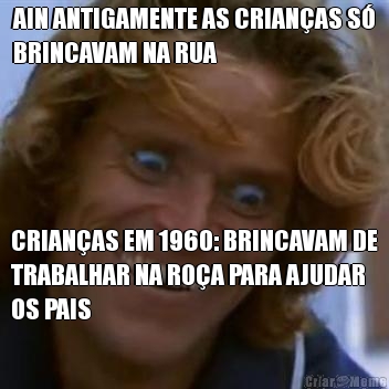 AIN ANTIGAMENTE AS CRIANAS S
BRINCAVAM NA RUA CRIANAS EM 1960: BRINCAVAM DE
TRABALHAR NA ROA PARA AJUDAR
OS PAIS